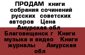 ПРОДАМ: книги, собрания сочинений русских, советских авторов › Цена ­ 100 - Амурская обл., Благовещенск г. Книги, музыка и видео » Книги, журналы   . Амурская обл.